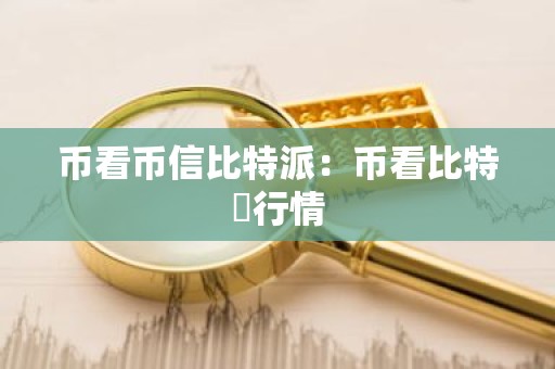 币看币信比特派：币看比特帀行情
