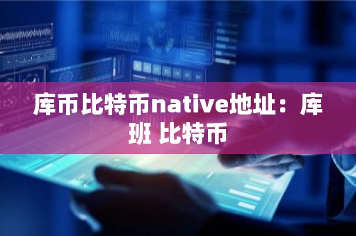 库币比特币native地址：库班 比特币