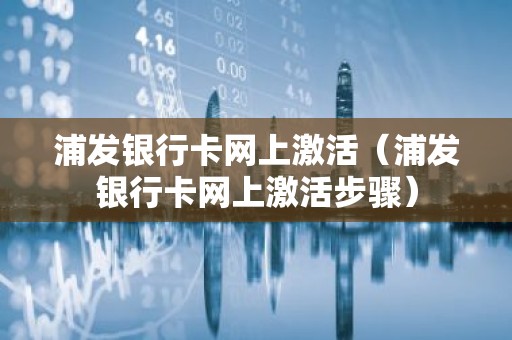 浦发银行卡网上激活（浦发银行卡网上激活步骤）