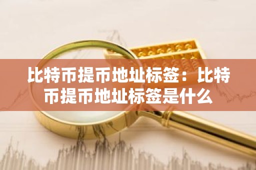 比特币提币地址标签：比特币提币地址标签是什么