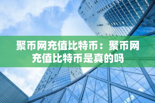 聚币网充值比特币：聚币网充值比特币是真的吗
