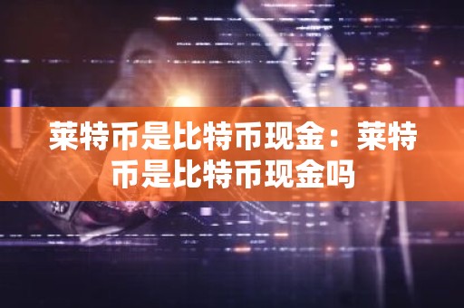 莱特币是比特币现金：莱特币是比特币现金吗