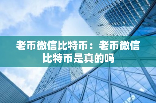 老币微信比特币：老币微信比特币是真的吗