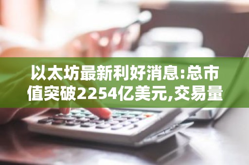 以太坊最新利好消息:总市值突破2254亿美元,交易量达99.3亿TH
