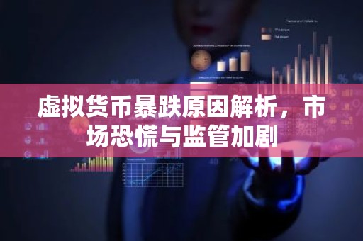 虚拟货币暴跌原因解析，市场恐慌与监管加剧