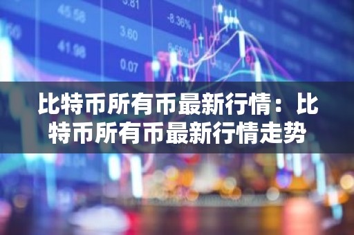 比特币所有币最新行情：比特币所有币最新行情走势