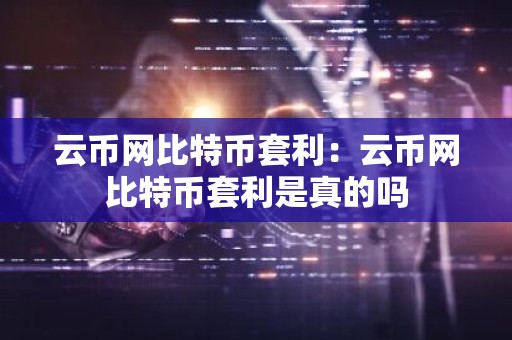 云币网比特币套利：云币网比特币套利是真的吗