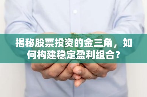揭秘股票投资的金三角，如何构建稳定盈利组合？