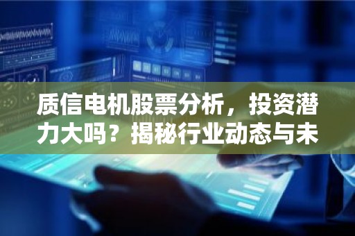质信电机股票分析，投资潜力大吗？揭秘行业动态与未来趋势