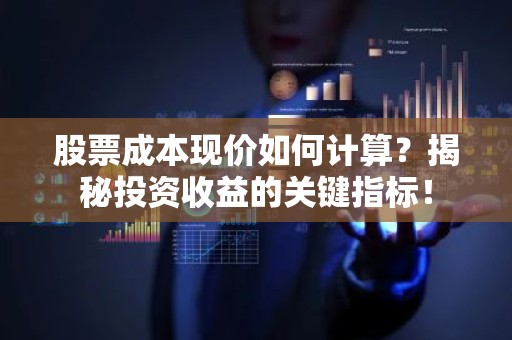 股票成本现价如何计算？揭秘投资收益的关键指标！