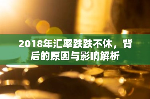 2018年汇率跌跌不休，背后的原因与影响解析