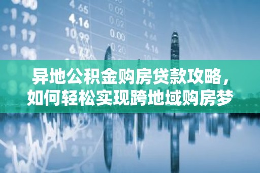 异地公积金购房贷款攻略，如何轻松实现跨地域购房梦？