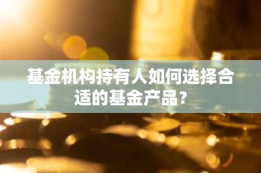 基金机构持有人如何选择合适的基金产品？