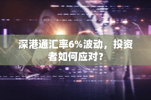 深港通汇率6%波动，投资者如何应对？