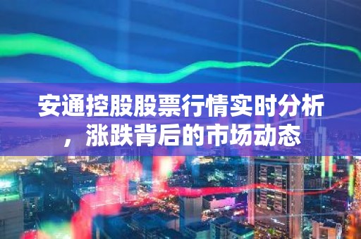 安通控股股票行情实时分析，涨跌背后的市场动态