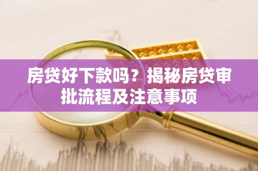 房贷好下款吗？揭秘房贷审批流程及注意事项