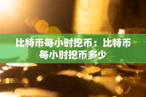 比特币每小时挖币：比特币每小时挖币多少