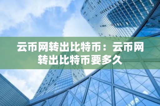 云币网转出比特币：云币网转出比特币要多久