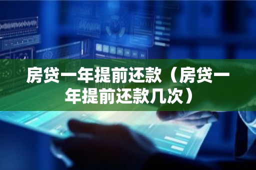 房贷一年提前还款（房贷一年提前还款几次）