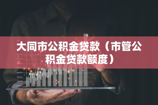 大同市公积金贷款（市管公积金贷款额度）