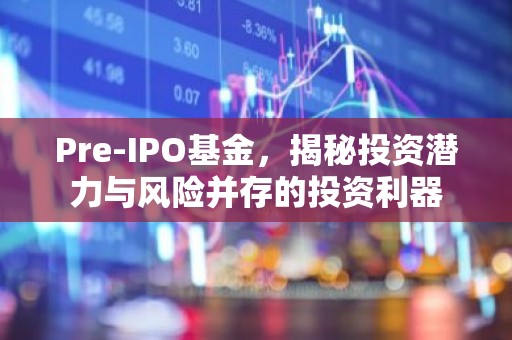 Pre-IPO基金，揭秘投资潜力与风险并存的投资利器