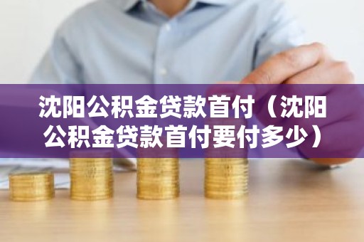 沈阳公积金贷款首付（沈阳公积金贷款首付要付多少）