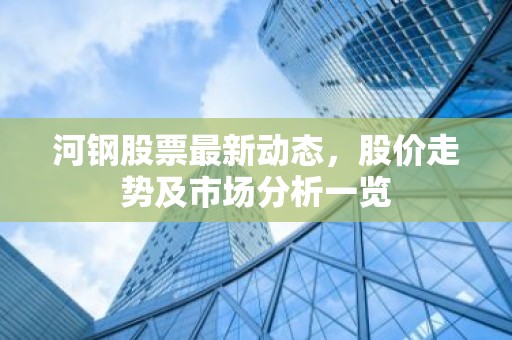 河钢股票最新动态，股价走势及市场分析一览