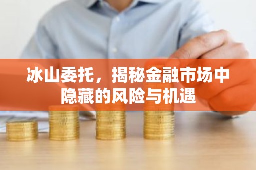 冰山委托，揭秘金融市场中隐藏的风险与机遇