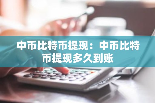 中币比特币提现：中币比特币提现多久到账