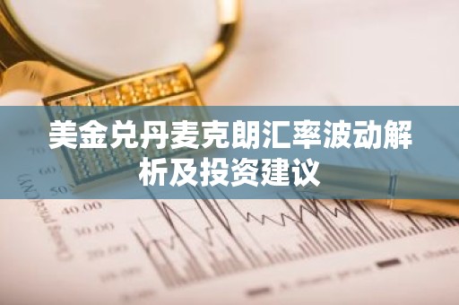 美金兑丹麦克朗汇率波动解析及投资建议