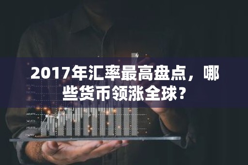 2017年汇率最高盘点，哪些货币领涨全球？