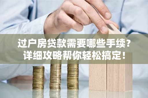 过户房贷款需要哪些手续？详细攻略帮你轻松搞定！