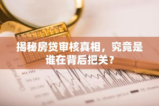 揭秘房贷审核真相，究竟是谁在背后把关？