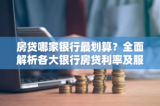 房贷哪家银行最划算？全面解析各大银行房贷利率及服务