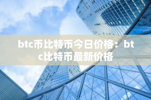 btc币比特币今日价格：btc比特币最新价格