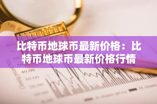 比特币地球币最新价格：比特币地球币最新价格行情