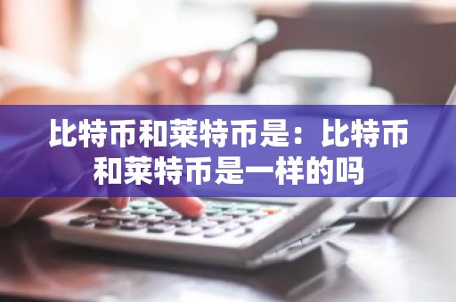 比特币和莱特币是：比特币和莱特币是一样的吗