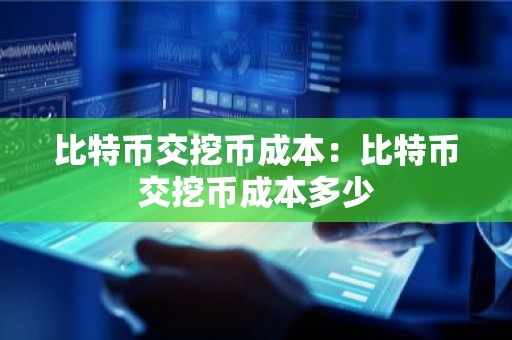 比特币交挖币成本：比特币交挖币成本多少