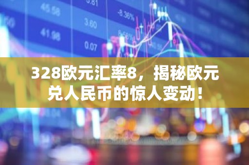 328欧元汇率8，揭秘欧元兑人民币的惊人变动！
