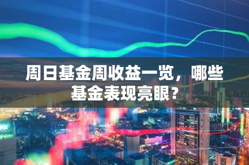 周日基金周收益一览，哪些基金表现亮眼？
