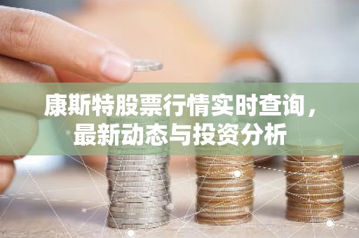 康斯特股票行情实时查询，最新动态与投资分析