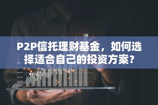 P2P信托理财基金，如何选择适合自己的投资方案？