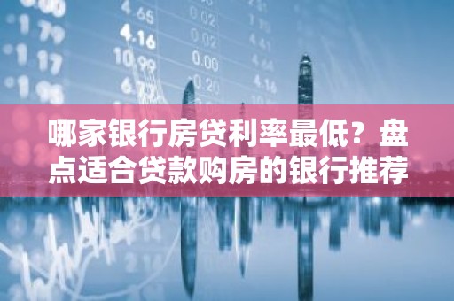 哪家银行房贷利率最低？盘点适合贷款购房的银行推荐