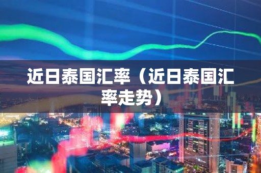 近日泰国汇率（近日泰国汇率走势）