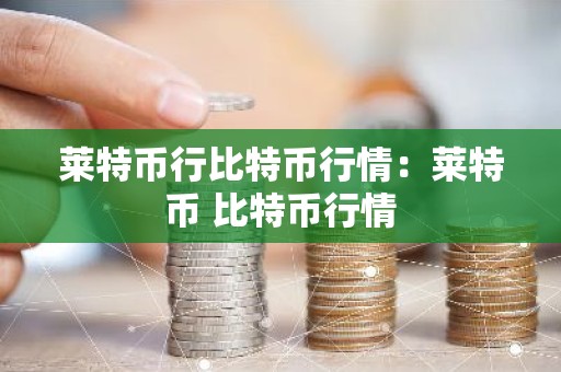 莱特币行比特币行情：莱特币 比特币行情