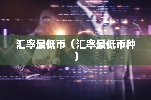 汇率最低币（汇率最低币种）