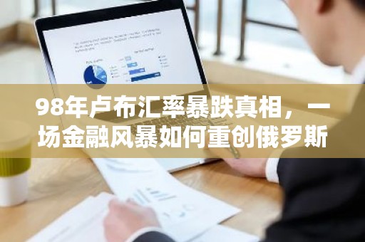 98年卢布汇率暴跌真相，一场金融风暴如何重创俄罗斯经济？