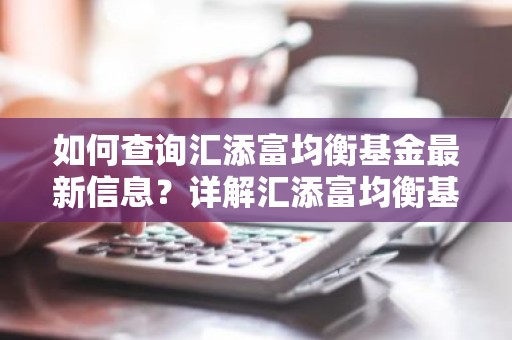 如何查询汇添富均衡基金最新信息？详解汇添富均衡基金查询攻略