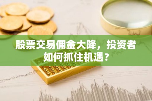 股票交易佣金大降，投资者如何抓住机遇？