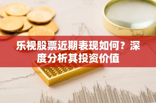 乐视股票近期表现如何？深度分析其投资价值